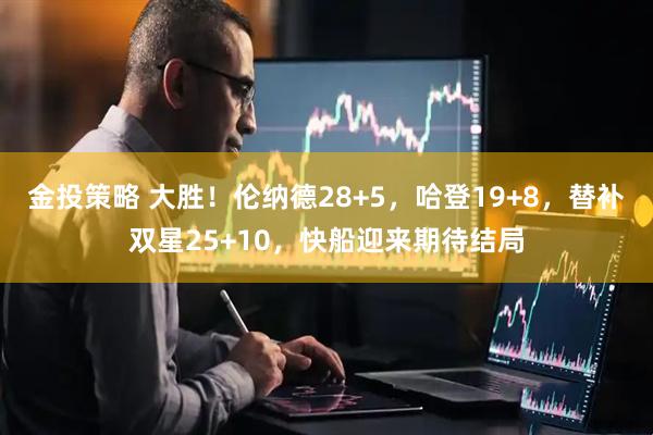 金投策略 大胜！伦纳德28+5，哈登19+8，替补双星25+10，快船迎来期待结局