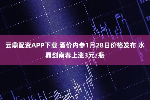 云鼎配资APP下载 酒价内参1月28日价格发布 水晶剑南春上涨3元/瓶