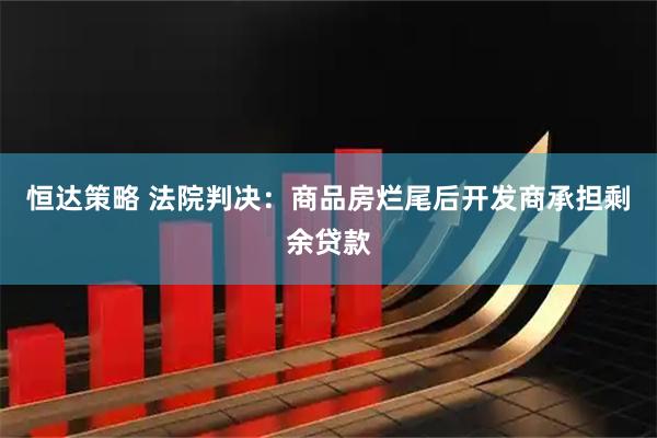 恒达策略 法院判决：商品房烂尾后开发商承担剩余贷款