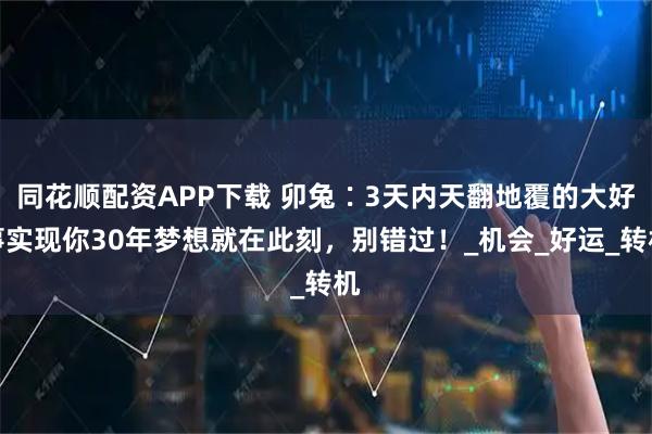 同花顺配资APP下载 卯兔∶3天内天翻地覆的大好事实现你30年梦想就在此刻，别错过！_机会_好运_转机