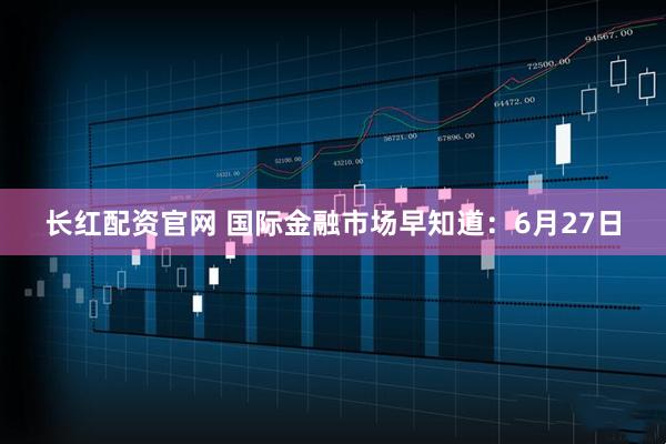 长红配资官网 国际金融市场早知道：6月27日