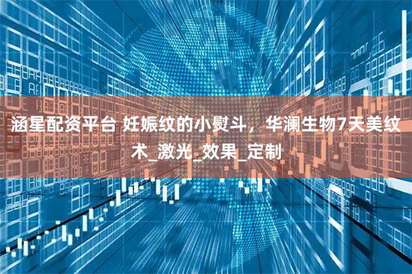 涵星配资平台 妊娠纹的小熨斗，华澜生物7天美纹术_激光_效果_定制