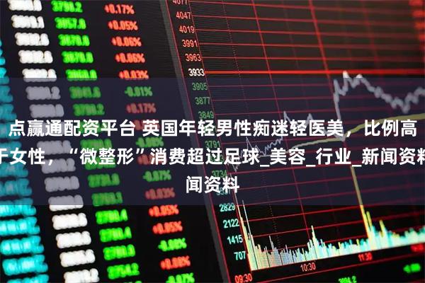 点赢通配资平台 英国年轻男性痴迷轻医美，比例高于女性，“微整形”消费超过足球_美容_行业_新闻资料