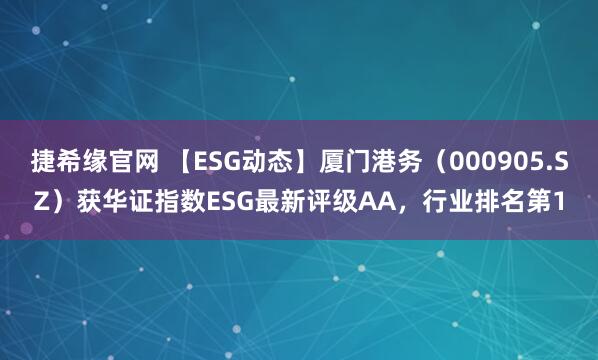 捷希缘官网 【ESG动态】厦门港务（000905.SZ）获华证指数ESG最新评级AA，行业排名第1