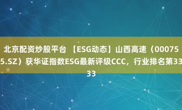 北京配资炒股平台 【ESG动态】山西高速（000755.SZ）获华证指数ESG最新评级CCC，行业排名第33