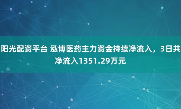 阳光配资平台 泓博医药主力资金持续净流入，3日共净流入1351.29万元