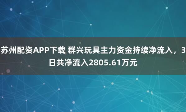 苏州配资APP下载 群兴玩具主力资金持续净流入，3日共净流入2805.61万元