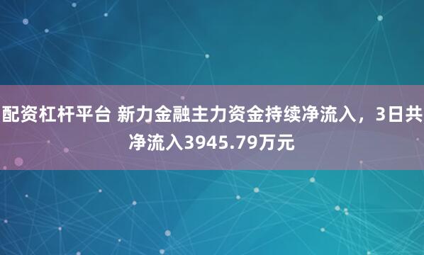 配资杠杆平台 新力金融主力资金持续净流入，3日共净流入3945.79万元