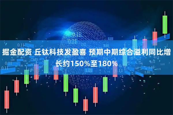 掘金配资 丘钛科技发盈喜 预期中期综合溢利同比增长约150%至180%