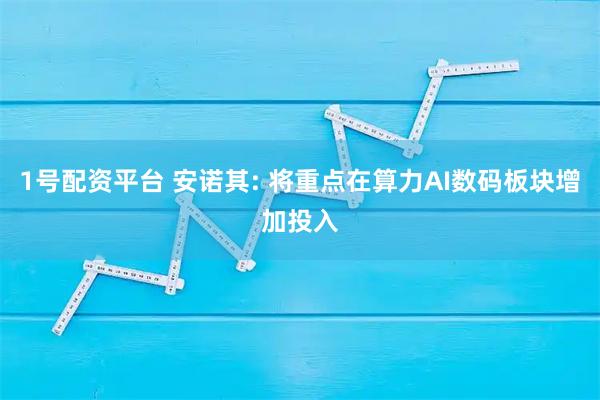 1号配资平台 安诺其: 将重点在算力AI数码板块增加投入