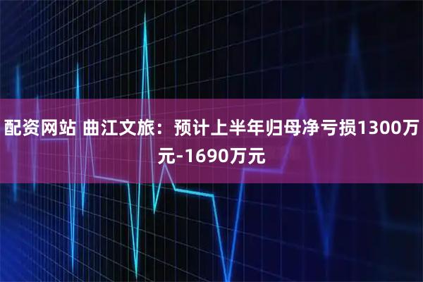 配资网站 曲江文旅：预计上半年归母净亏损1300万元-1690万元