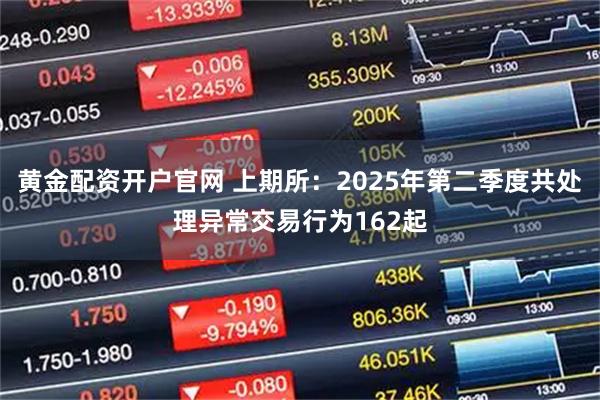 黄金配资开户官网 上期所：2025年第二季度共处理异常交易行为162起