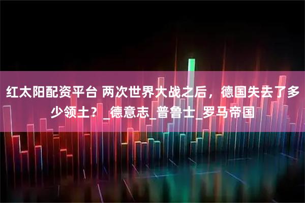 红太阳配资平台 两次世界大战之后,德国失去了多少领土?_德意志_普鲁士_罗马帝国