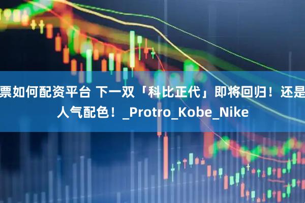 股票如何配资平台 下一双「科比正代」即将回归!还是超人气配色!_Protro_Kobe_Nike