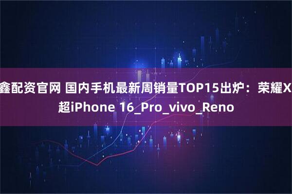 臻鑫配资官网 国内手机最新周销量TOP15出炉：荣耀X70超iPhone 16_Pro_vivo_Reno