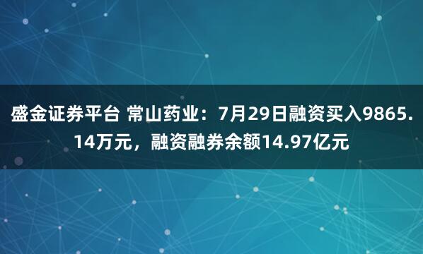 盛金证券平台 常山药业:7月29日融资买入9865.14万元,融资融券余额14.97亿元