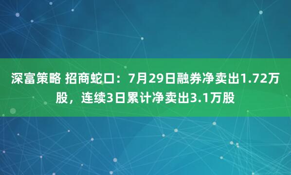 深富策略 招商蛇口:7月29日融券净卖出1.72万股,连续3日累计净卖出3.1万股