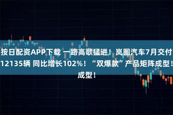 按日配资APP下载 一路高歌猛进！岚图汽车7月交付12135辆 同比增长102%！“双爆款”产品矩阵成型！
