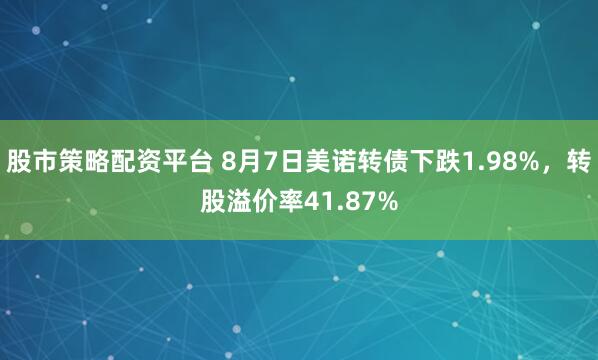 股市策略配资平台 8月7日美诺转债下跌1.98%，转股溢价率41.87%