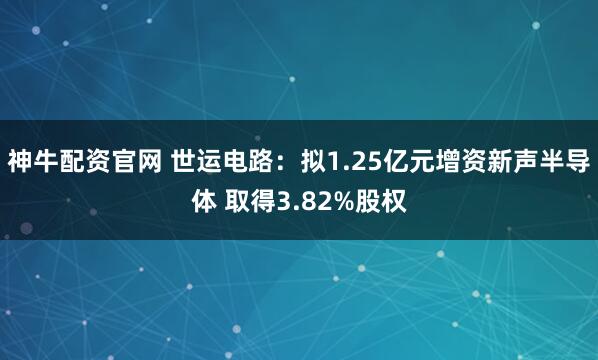 神牛配资官网 世运电路：拟1.25亿元增资新声半导体 取得3.82%股权