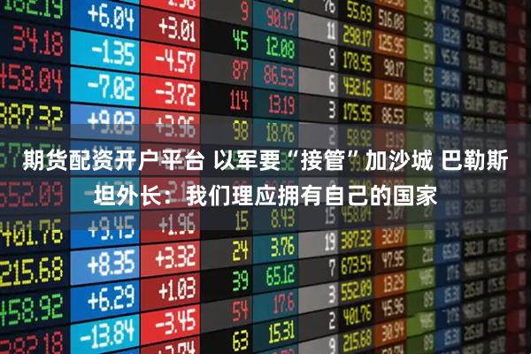 期货配资开户平台 以军要“接管”加沙城 巴勒斯坦外长:我们理应拥有自己的国家