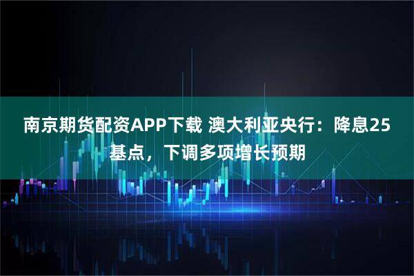 南京期货配资APP下载 澳大利亚央行：降息25基点，下调多项增长预期