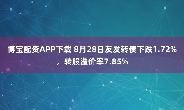 博宝配资APP下载 8月28日友发转债下跌1.72%,转股溢价率7.85%