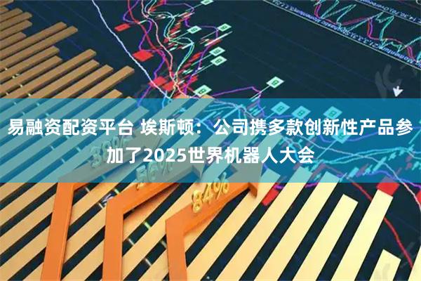 易融资配资平台 埃斯顿：公司携多款创新性产品参加了2025世界机器人大会