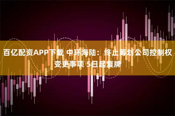 百亿配资APP下载 中环海陆：终止筹划公司控制权变更事项 5日起复牌