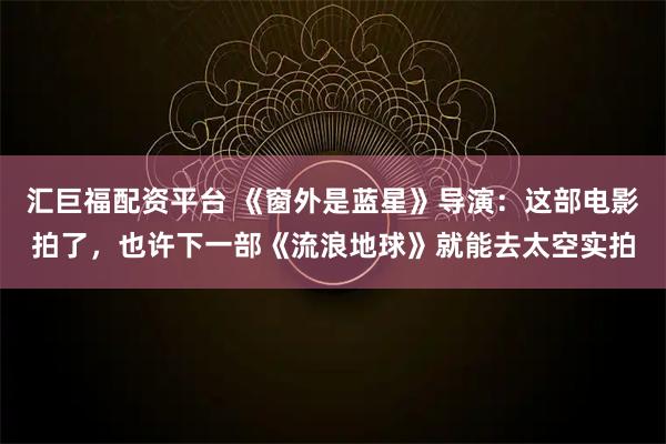 汇巨福配资平台 《窗外是蓝星》导演：这部电影拍了，也许下一部《流浪地球》就能去太空实拍