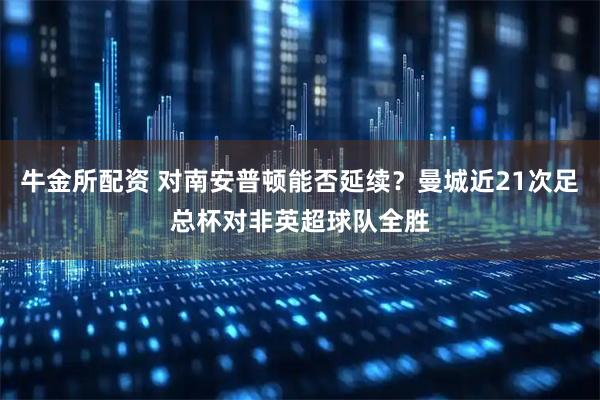 牛金所配资 对南安普顿能否延续？曼城近21次足总杯对非英超球队全胜