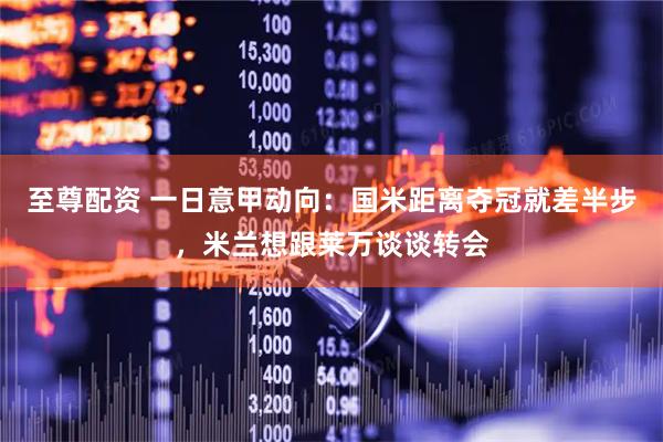 至尊配资 一日意甲动向：国米距离夺冠就差半步，米兰想跟莱万谈谈转会