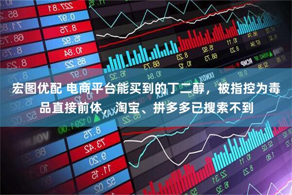 宏图优配 电商平台能买到的丁二醇，被指控为毒品直接前体，淘宝、拼多多已搜索不到