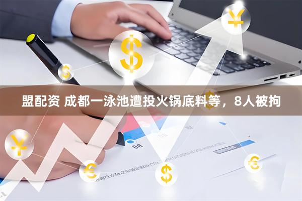 盟配资 成都一泳池遭投火锅底料等，8人被拘
